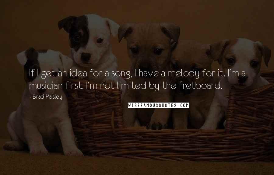 Brad Paisley Quotes: If I get an idea for a song, I have a melody for it. I'm a musician first. I'm not limited by the fretboard.