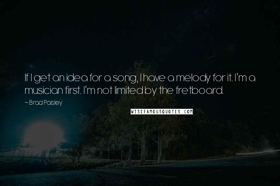 Brad Paisley Quotes: If I get an idea for a song, I have a melody for it. I'm a musician first. I'm not limited by the fretboard.