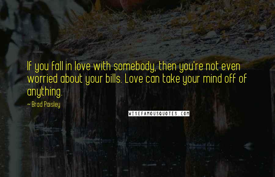 Brad Paisley Quotes: If you fall in love with somebody, then you're not even worried about your bills. Love can take your mind off of anything.