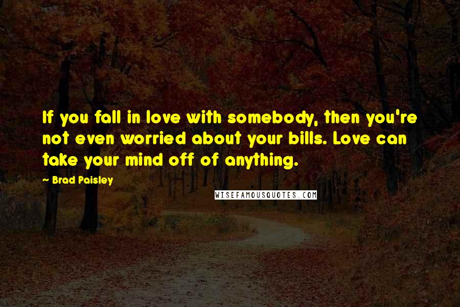 Brad Paisley Quotes: If you fall in love with somebody, then you're not even worried about your bills. Love can take your mind off of anything.