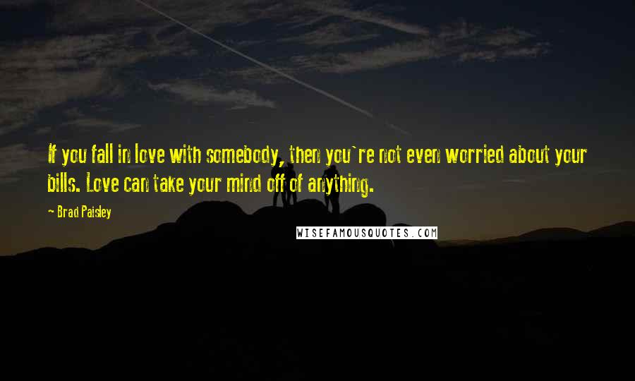 Brad Paisley Quotes: If you fall in love with somebody, then you're not even worried about your bills. Love can take your mind off of anything.