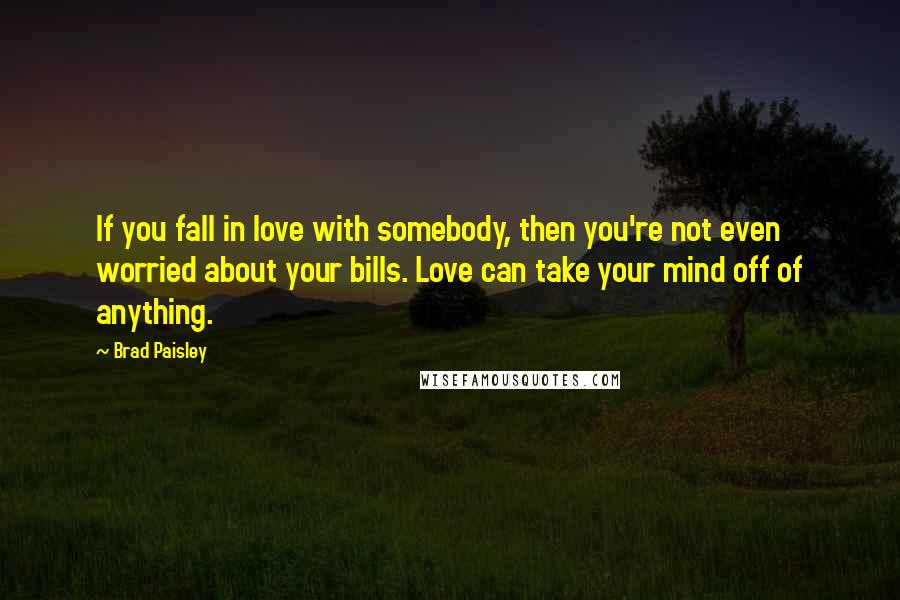 Brad Paisley Quotes: If you fall in love with somebody, then you're not even worried about your bills. Love can take your mind off of anything.