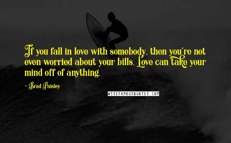 Brad Paisley Quotes: If you fall in love with somebody, then you're not even worried about your bills. Love can take your mind off of anything.