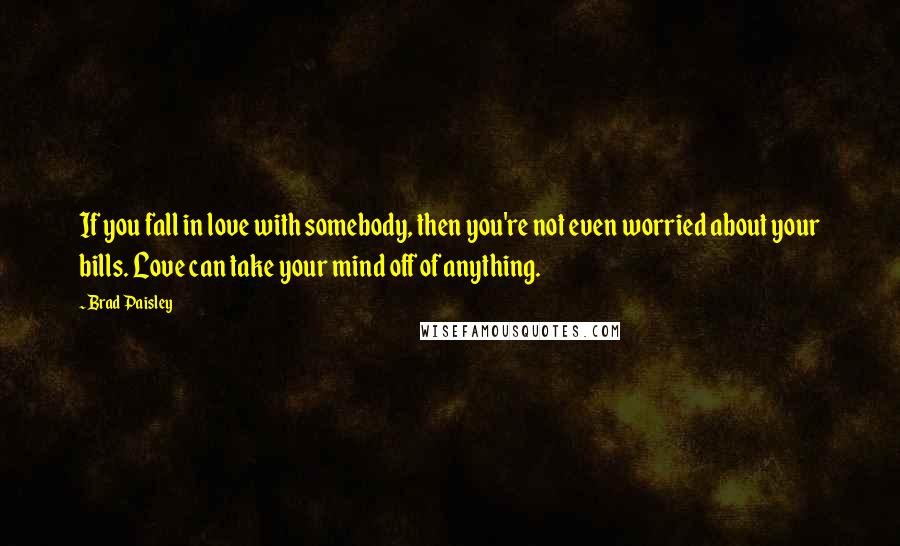 Brad Paisley Quotes: If you fall in love with somebody, then you're not even worried about your bills. Love can take your mind off of anything.