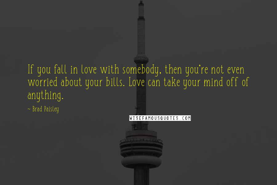 Brad Paisley Quotes: If you fall in love with somebody, then you're not even worried about your bills. Love can take your mind off of anything.