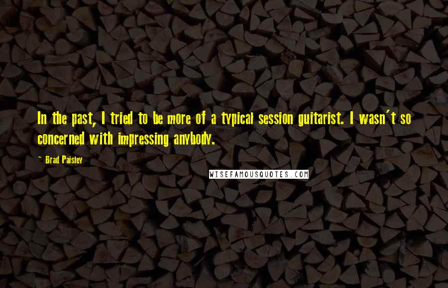 Brad Paisley Quotes: In the past, I tried to be more of a typical session guitarist. I wasn't so concerned with impressing anybody.