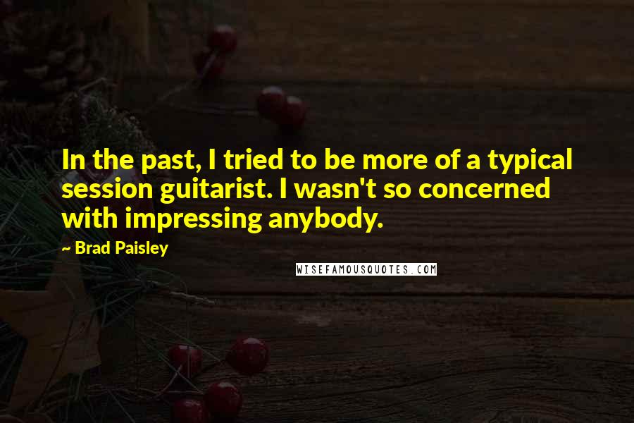 Brad Paisley Quotes: In the past, I tried to be more of a typical session guitarist. I wasn't so concerned with impressing anybody.