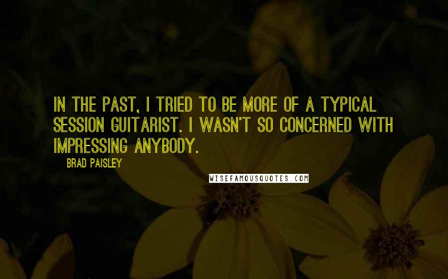 Brad Paisley Quotes: In the past, I tried to be more of a typical session guitarist. I wasn't so concerned with impressing anybody.