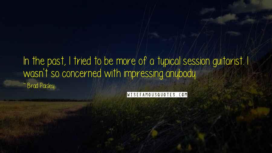 Brad Paisley Quotes: In the past, I tried to be more of a typical session guitarist. I wasn't so concerned with impressing anybody.