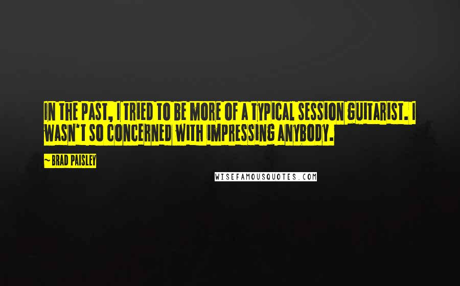 Brad Paisley Quotes: In the past, I tried to be more of a typical session guitarist. I wasn't so concerned with impressing anybody.