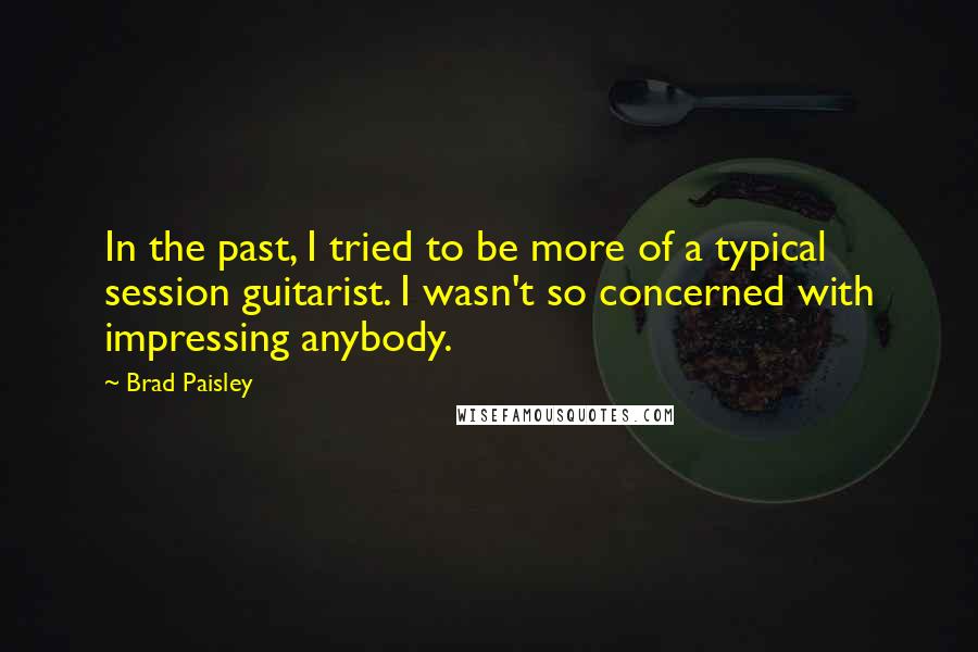 Brad Paisley Quotes: In the past, I tried to be more of a typical session guitarist. I wasn't so concerned with impressing anybody.