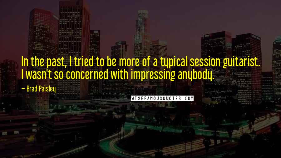 Brad Paisley Quotes: In the past, I tried to be more of a typical session guitarist. I wasn't so concerned with impressing anybody.