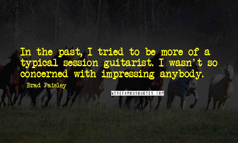 Brad Paisley Quotes: In the past, I tried to be more of a typical session guitarist. I wasn't so concerned with impressing anybody.