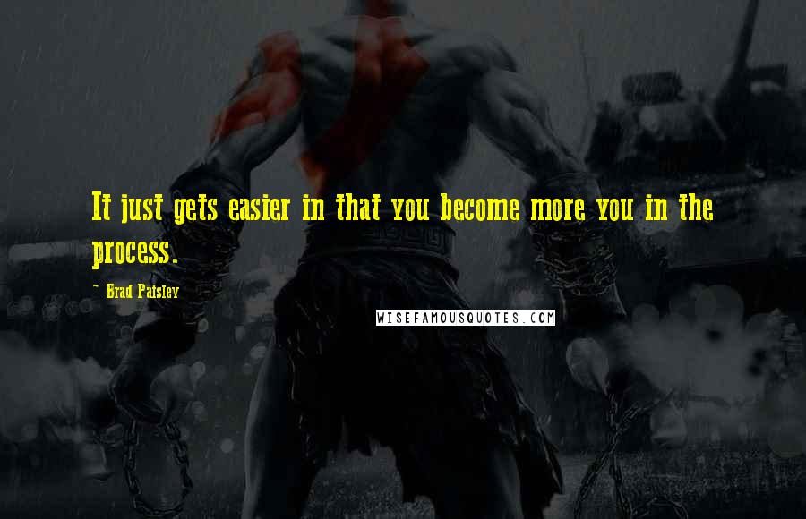 Brad Paisley Quotes: It just gets easier in that you become more you in the process.