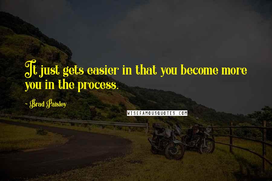 Brad Paisley Quotes: It just gets easier in that you become more you in the process.