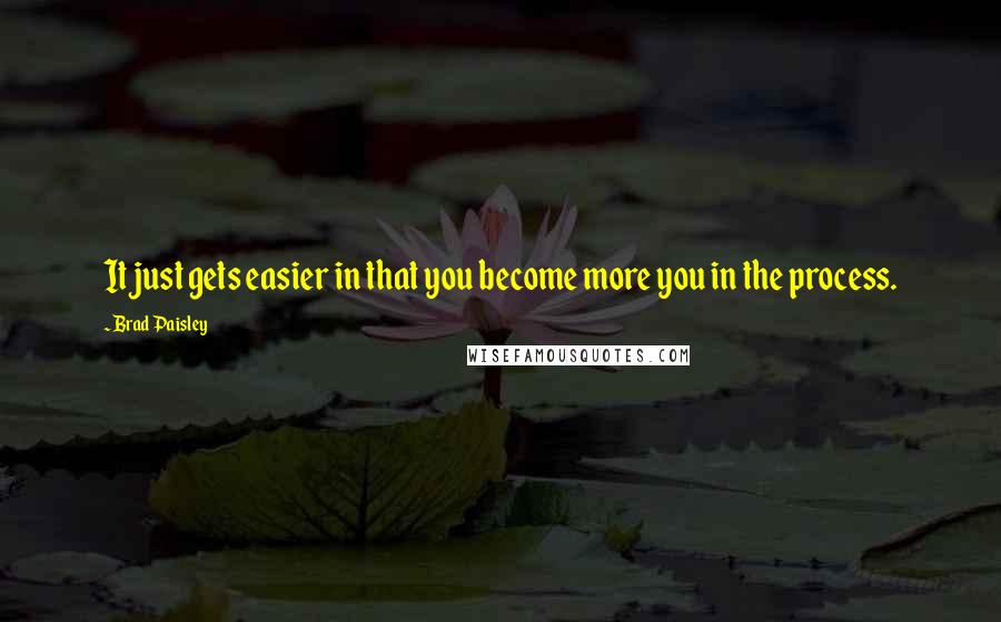 Brad Paisley Quotes: It just gets easier in that you become more you in the process.