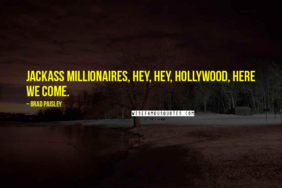 Brad Paisley Quotes: Jackass millionaires, hey, hey, Hollywood, here we come.