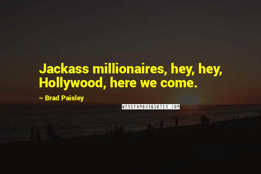 Brad Paisley Quotes: Jackass millionaires, hey, hey, Hollywood, here we come.