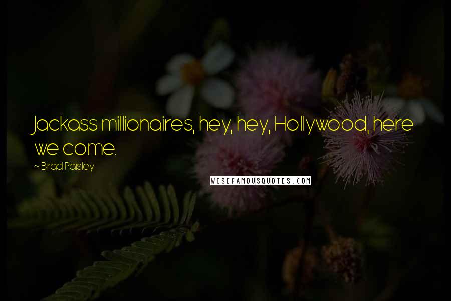 Brad Paisley Quotes: Jackass millionaires, hey, hey, Hollywood, here we come.