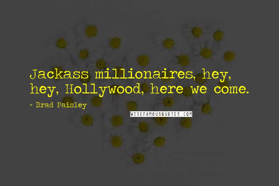 Brad Paisley Quotes: Jackass millionaires, hey, hey, Hollywood, here we come.