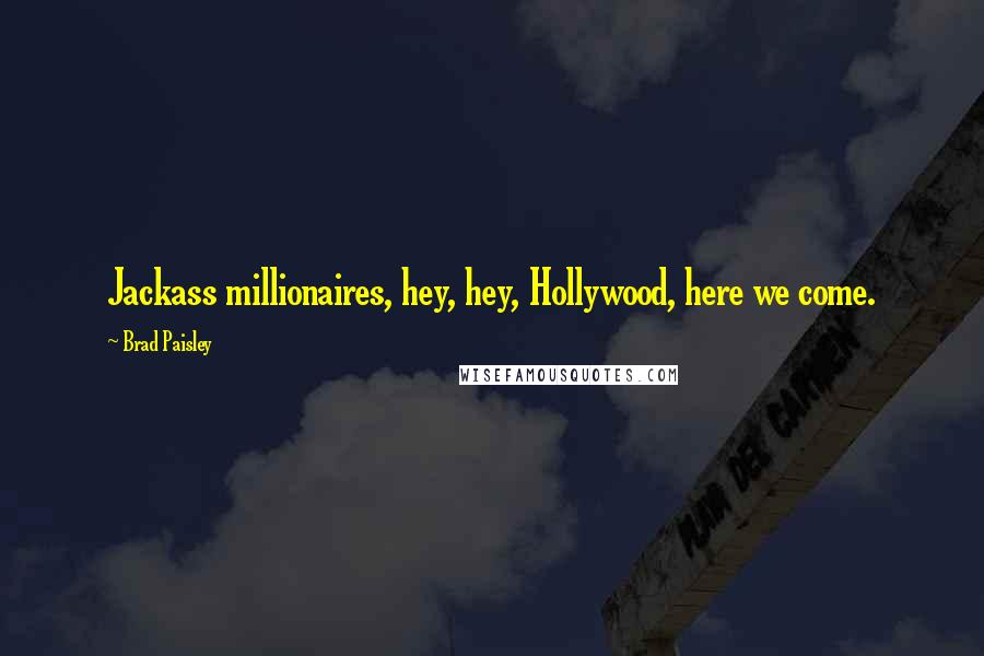 Brad Paisley Quotes: Jackass millionaires, hey, hey, Hollywood, here we come.