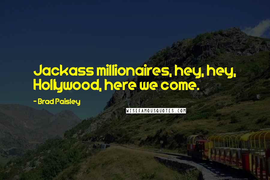 Brad Paisley Quotes: Jackass millionaires, hey, hey, Hollywood, here we come.