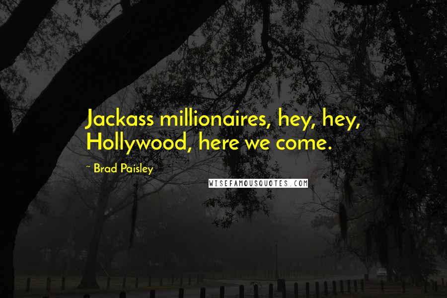 Brad Paisley Quotes: Jackass millionaires, hey, hey, Hollywood, here we come.