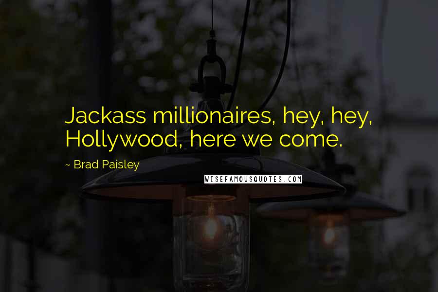 Brad Paisley Quotes: Jackass millionaires, hey, hey, Hollywood, here we come.