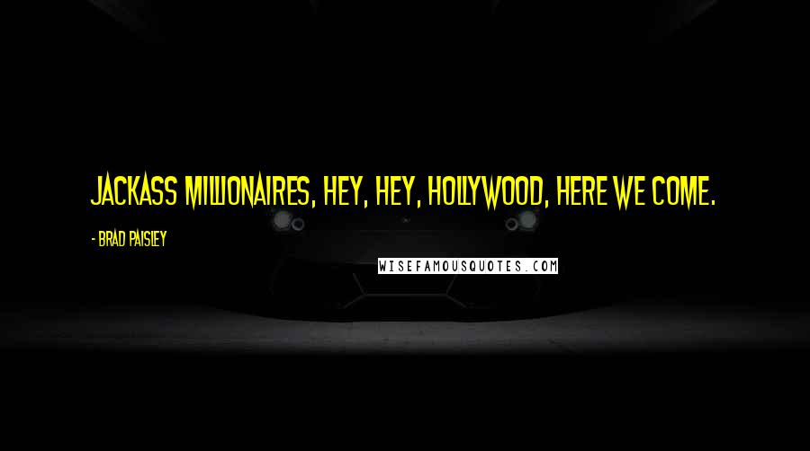 Brad Paisley Quotes: Jackass millionaires, hey, hey, Hollywood, here we come.