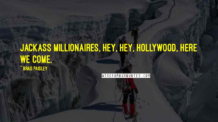 Brad Paisley Quotes: Jackass millionaires, hey, hey, Hollywood, here we come.