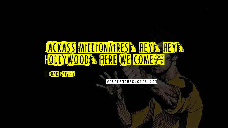 Brad Paisley Quotes: Jackass millionaires, hey, hey, Hollywood, here we come.