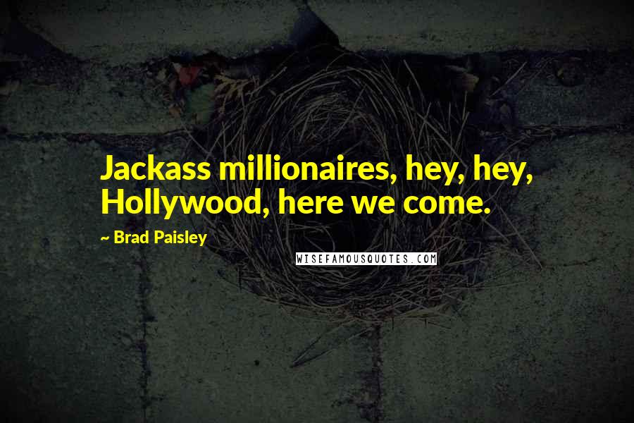 Brad Paisley Quotes: Jackass millionaires, hey, hey, Hollywood, here we come.