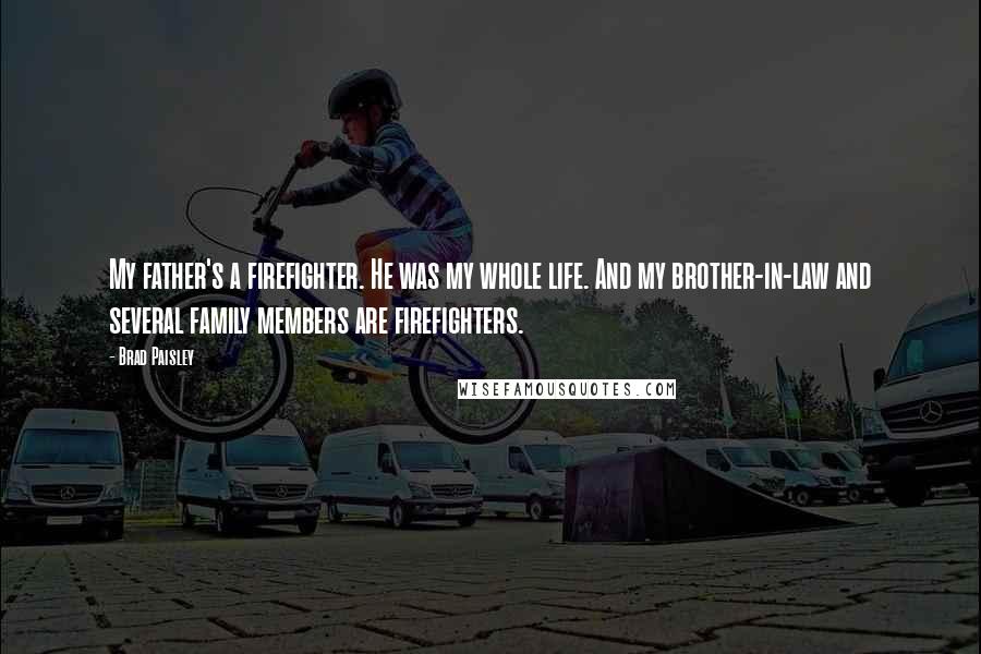 Brad Paisley Quotes: My father's a firefighter. He was my whole life. And my brother-in-law and several family members are firefighters.