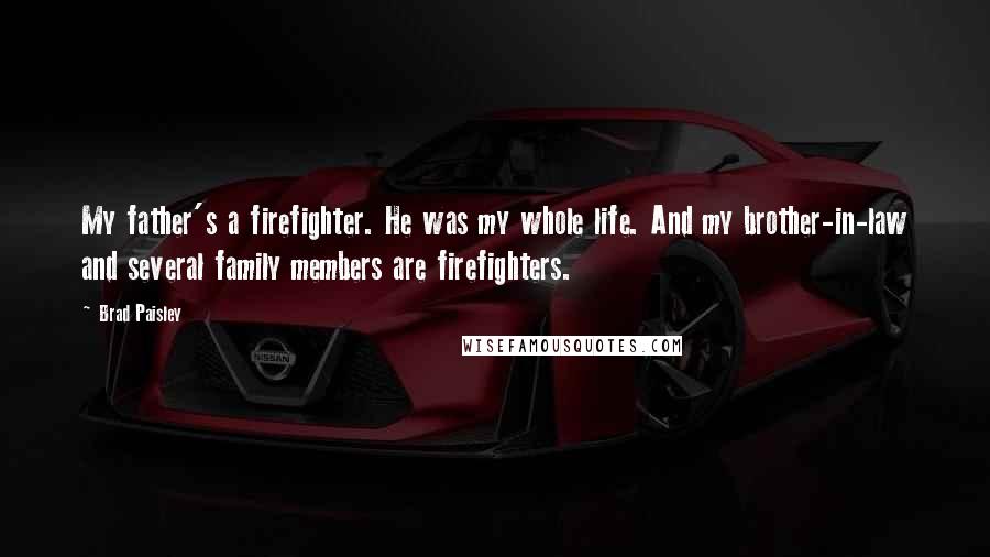Brad Paisley Quotes: My father's a firefighter. He was my whole life. And my brother-in-law and several family members are firefighters.