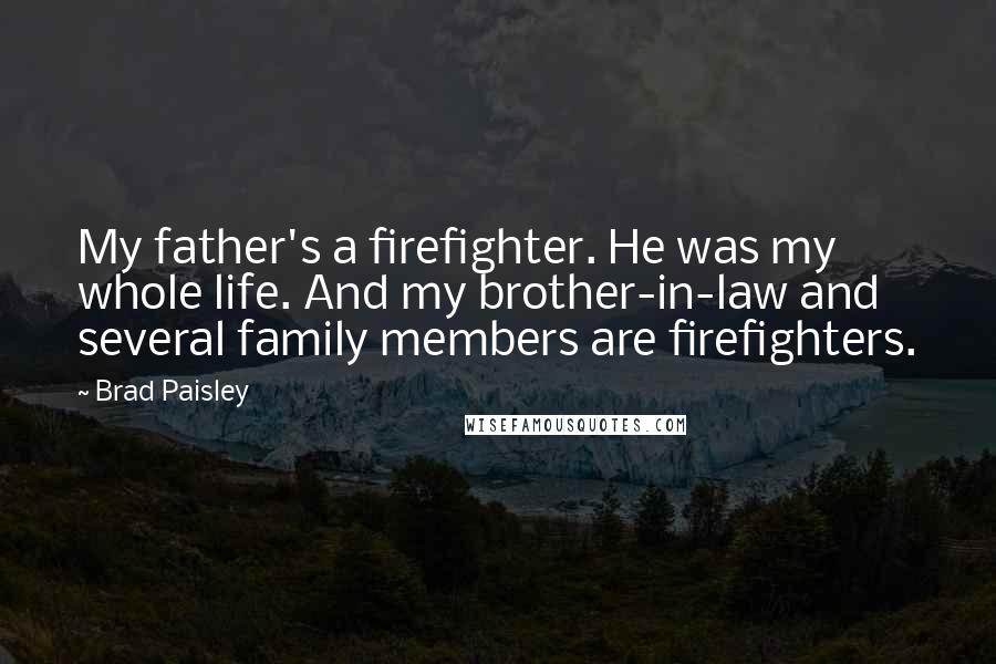 Brad Paisley Quotes: My father's a firefighter. He was my whole life. And my brother-in-law and several family members are firefighters.