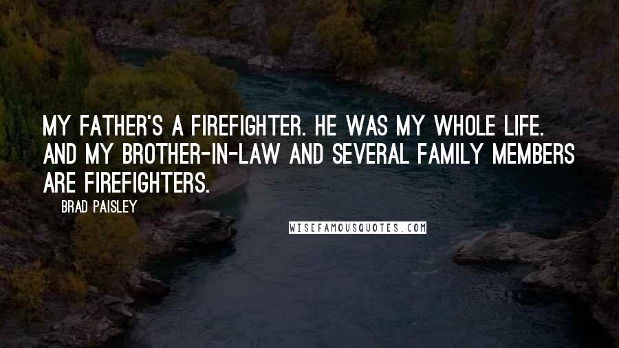 Brad Paisley Quotes: My father's a firefighter. He was my whole life. And my brother-in-law and several family members are firefighters.