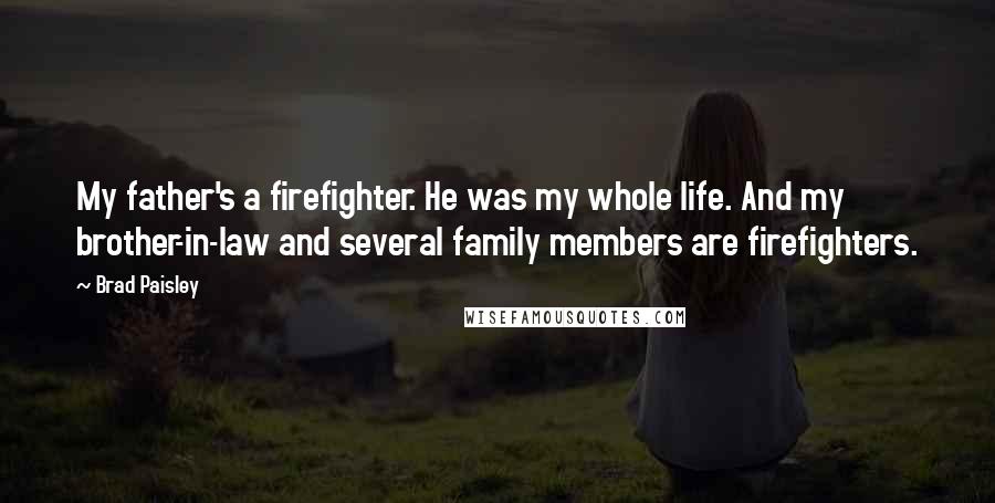 Brad Paisley Quotes: My father's a firefighter. He was my whole life. And my brother-in-law and several family members are firefighters.