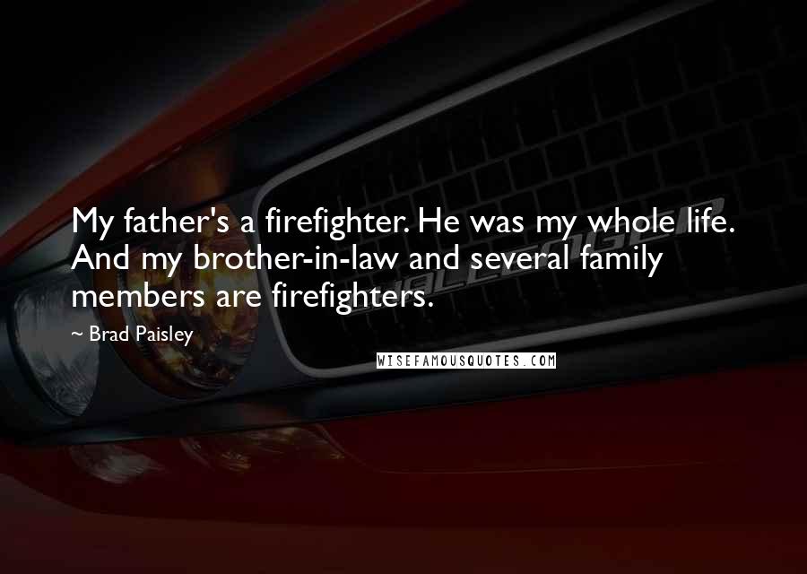 Brad Paisley Quotes: My father's a firefighter. He was my whole life. And my brother-in-law and several family members are firefighters.