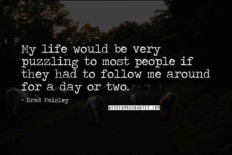 Brad Paisley Quotes: My life would be very puzzling to most people if they had to follow me around for a day or two.