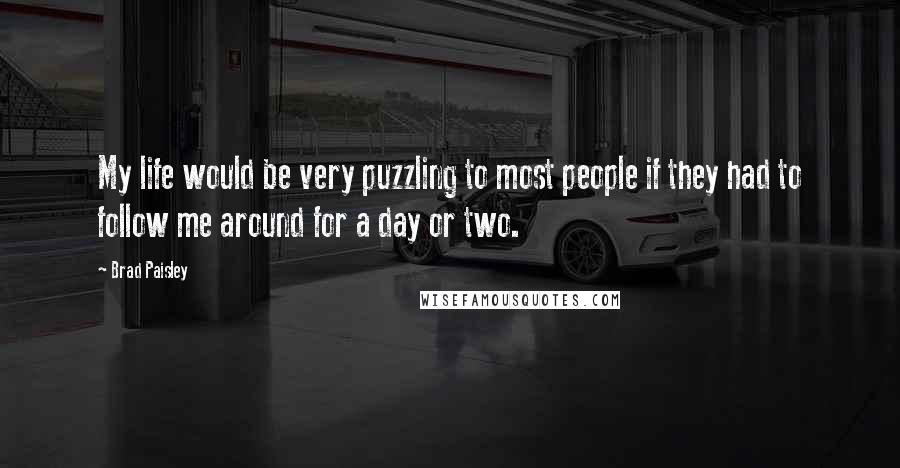 Brad Paisley Quotes: My life would be very puzzling to most people if they had to follow me around for a day or two.