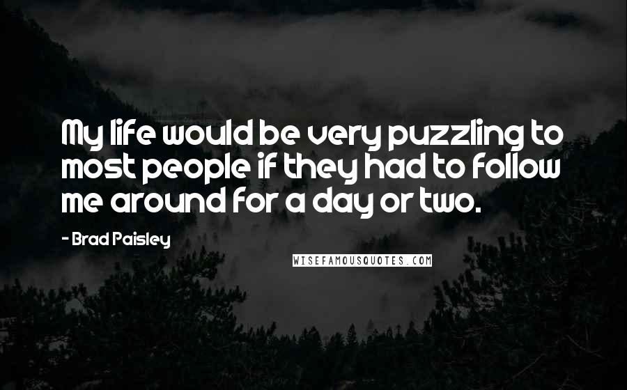 Brad Paisley Quotes: My life would be very puzzling to most people if they had to follow me around for a day or two.