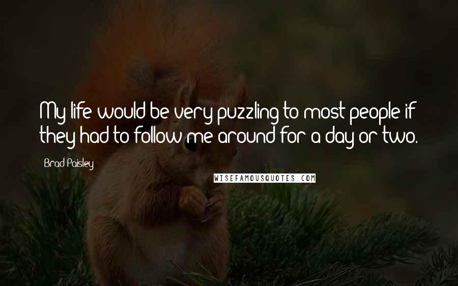 Brad Paisley Quotes: My life would be very puzzling to most people if they had to follow me around for a day or two.