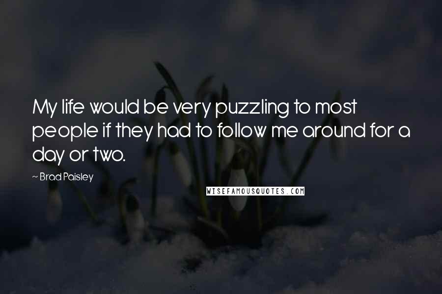 Brad Paisley Quotes: My life would be very puzzling to most people if they had to follow me around for a day or two.