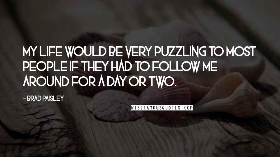 Brad Paisley Quotes: My life would be very puzzling to most people if they had to follow me around for a day or two.