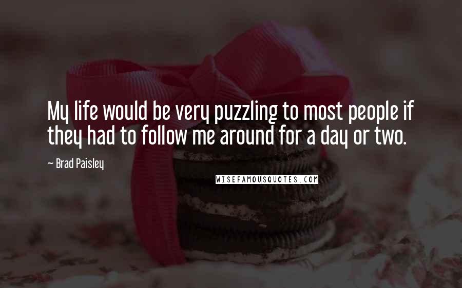 Brad Paisley Quotes: My life would be very puzzling to most people if they had to follow me around for a day or two.