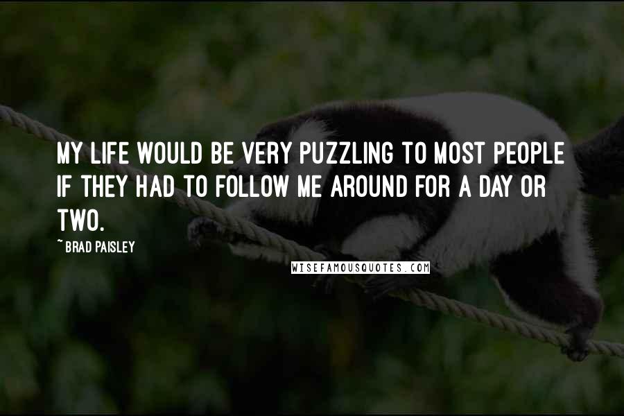 Brad Paisley Quotes: My life would be very puzzling to most people if they had to follow me around for a day or two.