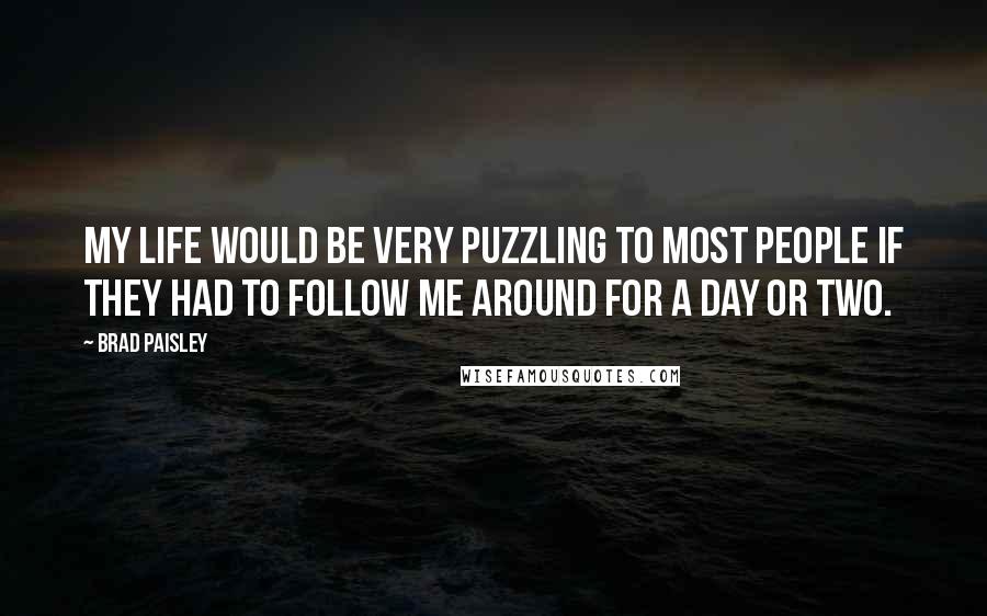 Brad Paisley Quotes: My life would be very puzzling to most people if they had to follow me around for a day or two.