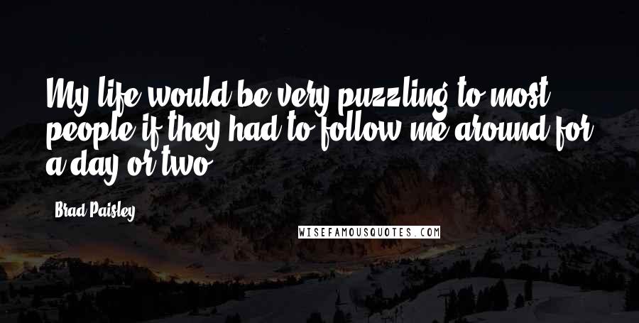 Brad Paisley Quotes: My life would be very puzzling to most people if they had to follow me around for a day or two.