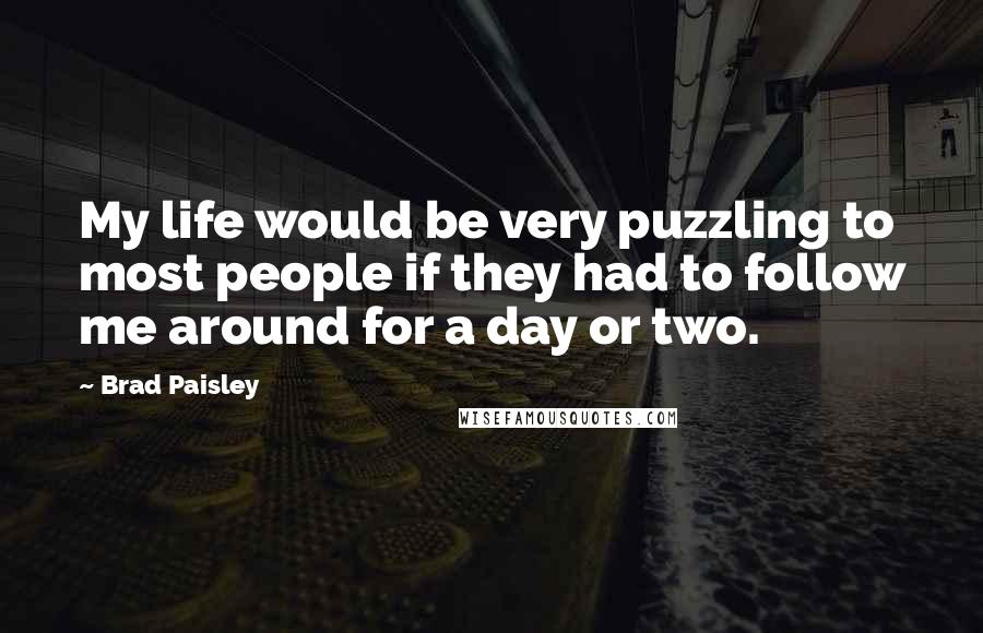 Brad Paisley Quotes: My life would be very puzzling to most people if they had to follow me around for a day or two.