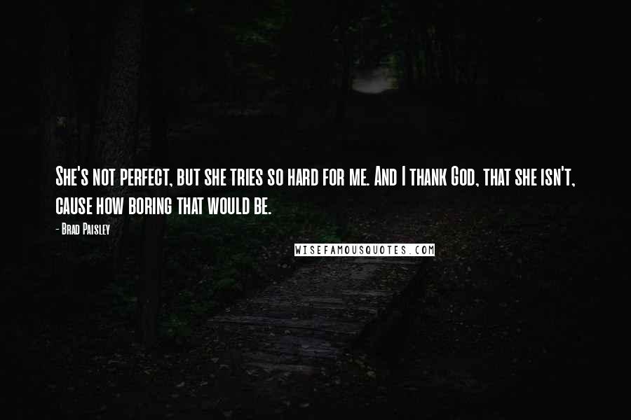 Brad Paisley Quotes: She's not perfect, but she tries so hard for me. And I thank God, that she isn't, cause how boring that would be.